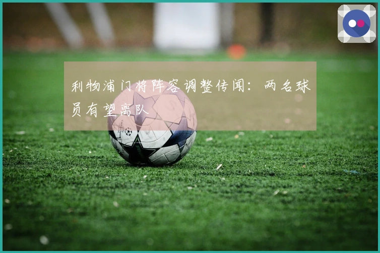 利物浦门将阵容调整传闻:两名球员有望离队