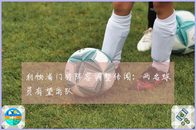 利物浦门将阵容调整传闻：两名球员有望离队