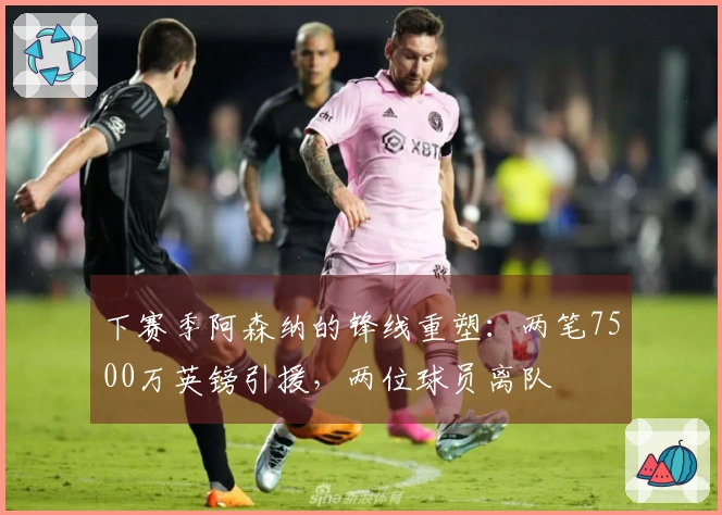 下赛季阿森纳的锋线重塑：两笔7500万英镑引援，两位球员离队