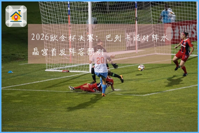 2026欧会杯决赛:巴列卡诺对阵水晶宫首发阵容预测