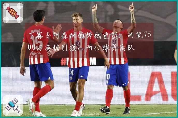 下赛季阿森纳的锋线重塑:两笔7500万英镑引援,两位球员离队